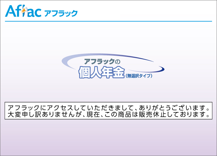 アフラックにアクセスしていただきまして、ありがとうございます。大変申し訳ありませんが、現在、この商品は販売休止しております。