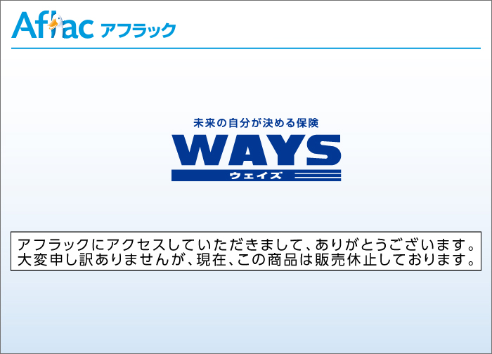 アフラックにアクセスしていただきまして、ありがとうございます。大変申し訳ありませんが、現在、この商品は販売休止しております。